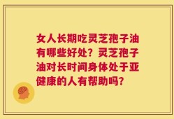 女人长期吃灵芝孢子油有哪些好处？灵芝孢子油对长时间身体处于亚健康的人有帮助吗？