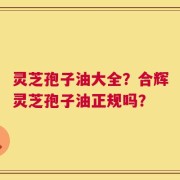 灵芝孢子油大全？合辉灵芝孢子油正规吗？