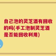 自己泡的灵芝酒有回收的吗(手工泡制灵芝酒是否能回收利用)