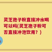 灵芝孢子粉直接冲水喝可以吗(灵芝孢子粉可否直接冲泡饮用？)