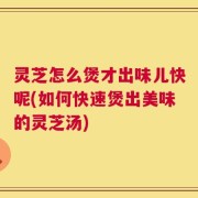 灵芝怎么煲才出味儿快呢(如何快速煲出美味的灵芝汤)