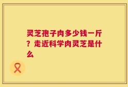 灵芝孢子肉多少钱一斤？走近科学肉灵芝是什么