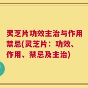 灵芝片功效主治与作用禁忌(灵芝片：功效、作用、禁忌及主治)