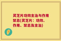 灵芝片功效主治与作用禁忌(灵芝片：功效、作用、禁忌及主治)