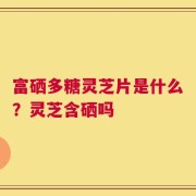 富硒多糖灵芝片是什么？灵芝含硒吗