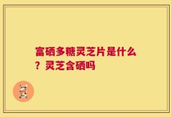 富硒多糖灵芝片是什么？灵芝含硒吗