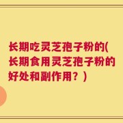 长期吃灵芝孢子粉的(长期食用灵芝孢子粉的好处和副作用？)