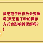 灵芝孢子粉存放会变质吗(灵芝孢子粉的保存方式会影响其保鲜吗？)