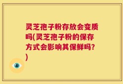 灵芝孢子粉存放会变质吗(灵芝孢子粉的保存方式会影响其保鲜吗？)