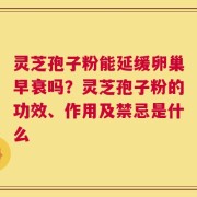 灵芝孢子粉能延缓卵巢早衰吗？灵芝孢子粉的功效、作用及禁忌是什么