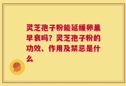 灵芝孢子粉能延缓卵巢早衰吗？灵芝孢子粉的功效、作用及禁忌是什么