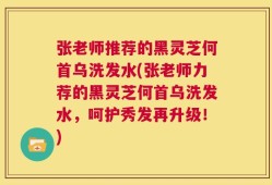 张老师推荐的黑灵芝何首乌洗发水(张老师力荐的黑灵芝何首乌洗发水，呵护秀发再升级！)