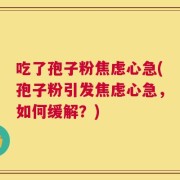 吃了孢子粉焦虑心急(孢子粉引发焦虑心急，如何缓解？)