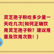灵芝孢子粉吃多少量一天吃几次(如何正确饮用灵芝孢子粉？建议用量及饮用次数！)