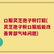 口服灵芝孢子粉打屁(灵芝孢子粉口服后能改善胃部气味问题)