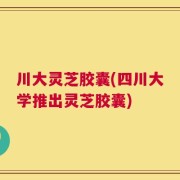 川大灵芝胶囊(四川大学推出灵芝胶囊)