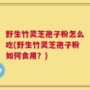 野生竹灵芝孢子粉怎么吃(野生竹灵芝孢子粉如何食用？)