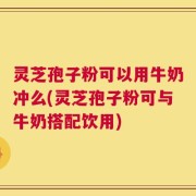 灵芝孢子粉可以用牛奶冲么(灵芝孢子粉可与牛奶搭配饮用)