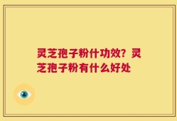 灵芝孢子粉什功效？灵芝孢子粉有什么好处