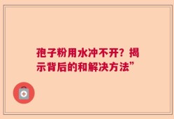 孢子粉用水冲不开？揭示背后的和解决方法”