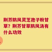 荆芥防风灵芝孢子粉甘草？荆芥甘草防风汤有什么功效