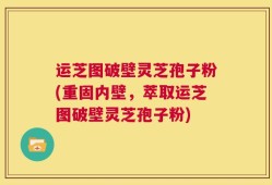 运芝图破壁灵芝孢子粉(重固内壁，萃取运芝图破壁灵芝孢子粉)