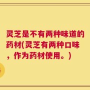 灵芝是不有两种味道的药材(灵芝有两种口味，作为药材使用。)