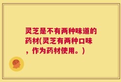 灵芝是不有两种味道的药材(灵芝有两种口味，作为药材使用。)
