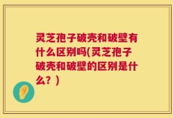 灵芝孢子破壳和破壁有什么区别吗(灵芝孢子破壳和破壁的区别是什么？)