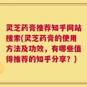 灵芝药膏推荐知乎网站搜索(灵芝药膏的使用方法及功效，有哪些值得推荐的知乎分享？)