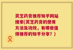 灵芝药膏推荐知乎网站搜索(灵芝药膏的使用方法及功效，有哪些值得推荐的知乎分享？)