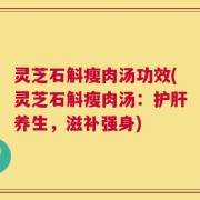 灵芝石斛瘦肉汤功效(灵芝石斛瘦肉汤：护肝养生，滋补强身)