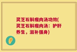 灵芝石斛瘦肉汤功效(灵芝石斛瘦肉汤：护肝养生，滋补强身)