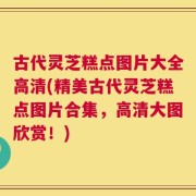 古代灵芝糕点图片大全高清(精美古代灵芝糕点图片合集，高清大图欣赏！)