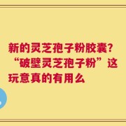 新的灵芝孢子粉胶囊？“破壁灵芝孢子粉”这玩意真的有用么