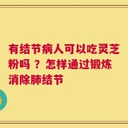 有结节病人可以吃灵芝粉吗 ？怎样通过锻炼消除肺结节