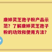 康婷灵芝孢子粉产品示范？了解康婷灵芝孢子粉的功效和使用方法？