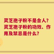 灵芝孢子粉不是合人？灵芝孢子粉的功效、作用及禁忌是什么？