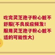 吃完灵芝孢子粉心脏不舒服(不良反应频发！服用灵芝孢子粉心脏不适的可能性大)