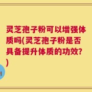灵芝孢子粉可以增强体质吗(灵芝孢子粉是否具备提升体质的功效？)