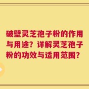 破壁灵芝孢子粉的作用与用途？详解灵芝孢子粉的功效与适用范围？
