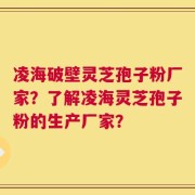 凌海破壁灵芝孢子粉厂家？了解凌海灵芝孢子粉的生产厂家？