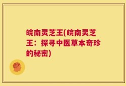 皖南灵芝王(皖南灵芝王：探寻中医草本奇珍的秘密)