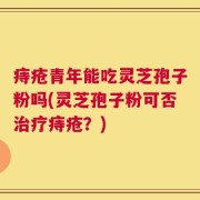 痔疮青年能吃灵芝孢子粉吗(灵芝孢子粉可否治疗痔疮？)