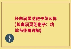 长白润灵芝孢子怎么样(长白润灵芝孢子：功效与作用详解)