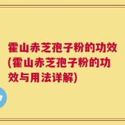 霍山赤芝孢子粉的功效(霍山赤芝孢子粉的功效与用法详解)
