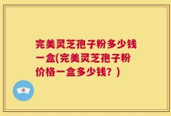 完美灵芝孢子粉多少钱一盒(完美灵芝孢子粉价格一盒多少钱？)