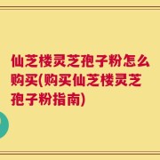 仙芝楼灵芝孢子粉怎么购买(购买仙芝楼灵芝孢子粉指南)