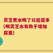 灵芝煮水喝了以后尿多(喝灵芝水有助于增加尿量)