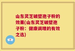 山东灵芝破壁孢子粉的效果(山东灵芝破壁孢子粉：健康调理的有效之选)